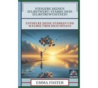 Steigere Deinen Selbstwert - Stärke Dein Selbstbewusstsein: Entdecke Deine Stärken und Wachse über Dich Hinaus