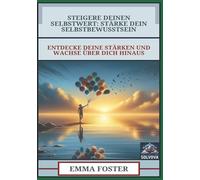 Steigere Deinen Selbstwert - Stärke Dein Selbstbewusstsein: Entdecke Deine Stärken und Wachse über Dich Hinaus