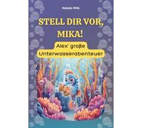 Stell dir vor, Mika! Alex’ große Unterwasserabenteuer: 10 illustrierte Kapitel über Fantasie, Freundschaft und darüber, was im Leben wirklich zählt