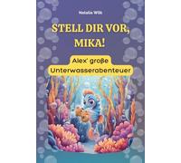 Stell dir vor, Mika! Alex’ große Unterwasserabenteuer: 10 illustrierte Kapitel über Fantasie, Freundschaft und darüber, was im Leben wirklich zählt