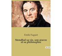 Stendhal sa vie, son oeuvre et sa philosophie: Les passions secrètes d'un écrivain du XIXe siècle