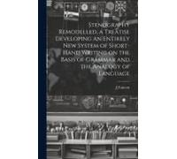 Stenography Remodelled, A Treatise Developing An Entirely New System Of Short-Hand Writing On The Basis Of Grammar And The Analogy Of Language