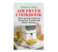 Step-by-Step AIR FRYER COOKBOOK: Time Saving Guide for Breakfast, Lunch, Dinner Recipes