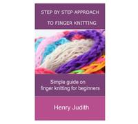 STEP BY STEP APPROACH TO FINGER KNITTING: SIMPLE GUIDE ON FINGER KNITTING FOR BEGINNERS