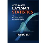 STEP-BY-STEP BAYESIAN STATISTICS: A Beginner’s Guide to Probabilistic Thinking and Statistical Modeling