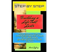 Step by Step: Building a Life That Lasts: How Small Daily Choices Shape Your Future and Strengthen Your Faith
