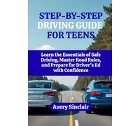 Step-By-Step Driving Guide for Teens: Learn the Essentials of Safe Driving, Master Road Rules, and Prepare for Driver’s Ed with Confidence