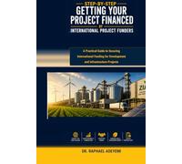 Step-by-Step Getting Your Project Financed/Funded by International Project Funders: A Practical Guide to Securing International Funding for Development and Infrastructure Projects