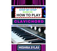 Step By Step Guide On How To Play Clavichord: Expert Guide To Playing And Understanding The Secrets Of The Clavichord With Easy Key Lessons, Tips, Techniques Many More