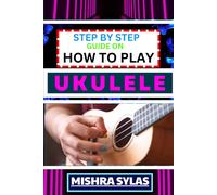 Step By Step Guide On How To Play Ukulele: One Touch Manual To Discover The Melodic Universe Of Ukulele Mastery And Play Your Way To Musical Brilliance