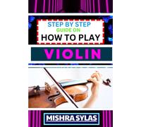 Step By Step Guide On How To Play Violin: One Touch Manual To Embark On A Musical Journey To Unleash The Soulful Symphony Of Your Violin