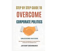 Step by Step Guide to overcome Corporate Politics: 105 proven techniques to achieve success in the workplace