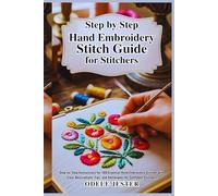 Step By Step Hand Embroidery Stitch Guide for Stitchers: Step-by-Step Instructions for 100 Essential Hand Embroidery Stitches with Clear Descriptions, Tips, and Techniques for Confident Stitchers