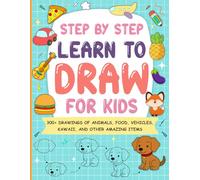 Step by Step Learn To Draw For Kids: 300+ Drawings of Animals, Food, Vehicles, Kawaii, and Other Amazing Items