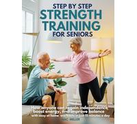 Step by Step Strength Training for Seniors: How Anyone Can Regain Independence, Boost Energy, and Improve Balance with Easy At-Home Workouts in just 15 minutes a day