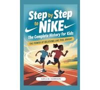 STEP BY STEP TO NIKE: The Complete History for Kids: The Power of Believing Like Phil Knight