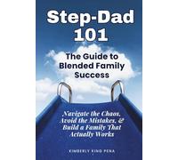 STEP-DAD 101 - The Guide to Blended Family Success: Navigate the Chaos, Avoid the Mistakes, and Build a Family That Actually Works