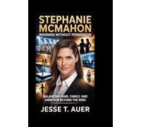 STEPHANIE MCMAHON: Reigning Without Permission: Balancing Fame, Family, and Ambition Beyond the Ring