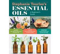 Stephanie Tourles's Essential Oils: A Beginner's Guide: Learn Safe, Effective Ways to Use 25 Popular Oils; Make 100 Aromatherapy Blends to Enhance Health; Soothe Common Ailments and Promote Well-Being
