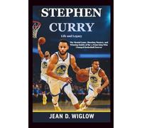 Stephen Curry: Life and Legacy: The Mental Game, Shooting Mastery, and Winning Habits of the 3-Point King Who Changed Basketball Forever