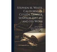 Stephen M. White, Californian, Citizen, Lawyer, Senator. His Life And His Work