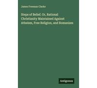 Steps of Belief. Or, Rational Christianity Maintained Against Atheism, Free Religion, and Romanism