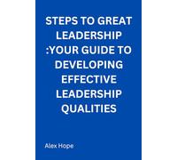 Steps to Great Leadership: Your Guide to Developing Effective Leadership Qualities