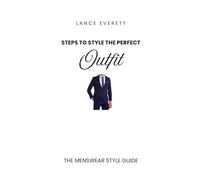Steps To Style The Perfect Outfit: The Menswear Style Guide by Lance Everett