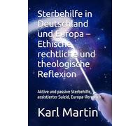 Sterbehilfe in Deutschland und Europa - Ethische, rechtliche und theologische Reflexion: Aktive und passive Sterbehilfe, assistierter Suizid, Europa-Vergleich