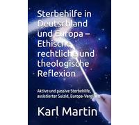 Sterbehilfe in Deutschland und Europa - Ethische, rechtliche und theologische Reflexion: Aktive und passive Sterbehilfe, assistierter Suizid, Europa-Vergleich