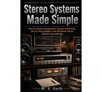 Stereo Systems Made Simple: How to Choose Components, Connect Everything, Set Up Your Speakers, and Get Better Sound Without Overspending