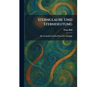 Sternglaube Und Sterndeutung: Die Geschichte Und Das Wesen Der Astrologie