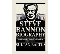 STEVE BANNON BIOGRAPHY: The White House chief Strategist Who Shook the System- Influence, Ideology, and Infamy in Modern America