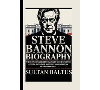 STEVE BANNON BIOGRAPHY: The White House chief Strategist Who Shook the System- Influence, Ideology, and Infamy in Modern America