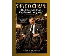 STEVE COCHRAN: The Charisma That Captivated Hollywood: Tracing the Rise, Defining Roles, Professional Triumphs, and Lasting Legacy of One of Classic Cinema's Most Compelling Leading Men