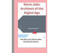 Steve Jobs: Architect of the Digital Age: The Story of a Genius Who Rewired the World