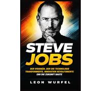 Steve Jobs: Der Visionär, der die Technologie transformierte, Innovation revolutionierte und die Zukunft baute
