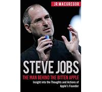 Steve Jobs: The Man Behind the Bitten Apple: Insight into the Thoughts and Actions of Apple’s Founder