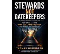 Stewards Not Gatekeepers: How Great Leaders Build Trust, Develop People, and Create Lasting Impact