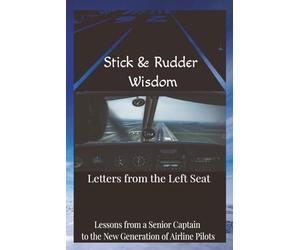 Stick and Rudder Wisdom: Letters From The Left Seat: Lessons From A Senior Captain To The New Generation Of Airline Pilots