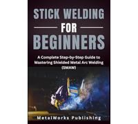 Stick Welding for Beginners: A Complete Step-by-Step Guide to Mastering Shielded Metal Arc Welding (SMAW)