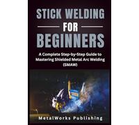 Stick Welding for Beginners: A Complete Step-by-Step Guide to Mastering Shielded Metal Arc Welding (SMAW)