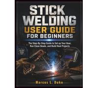 Stick Welding User Guide For Beginners: The Step-By-Step Guide to Set up Your Gear, Run Clean Beads, and Build Real Projects