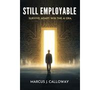 Still Employable: The Working Person's Complete Survival Guide to Thriving, Adapting, and Winning When AI Takes Over Your Industry