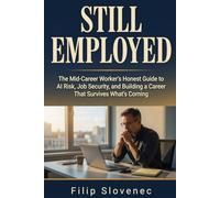 STILL EMPLOYED: The Mid-Career Worker's Honest Guide to AI Risk, Job Security, and Building a Career That Survives What's Coming