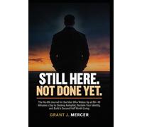STILL HERE. NOT DONE YET.: The No-BS Journal for the Man Who Wakes Up at 50- 10 Minutes a Day to Destroy Autopilot, Reclaim Your Identity, and Build a Second Half Worth Living