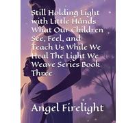 Still Holding Light with Little Hands What Our Children See, Feel, and Teach Us While We Heal The Light We Weave Series Book Three