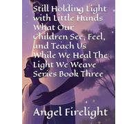 Still Holding Light with Little Hands What Our Children See, Feel, and Teach Us While We Heal The Light We Weave Series Book Three