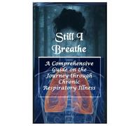 Still I Breathe: A Comprehensive Guide on the Journey through Chronic Respiratory Illness