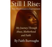 Still I Rise: From Abandonment to Empowerment: My Journey Through Abuse, Motherhood, and Faith: From Abandonment to Empowerment: My Journey Through Abuse, Motherhood, and Faith
